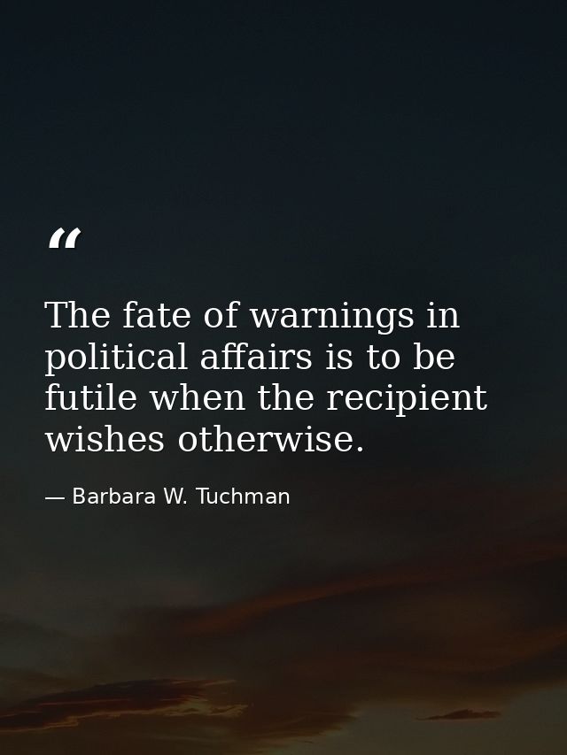 The fate of warnings in political affairs is to be futile when the recipient wishes otherwise. — Barbara W. Tuchman