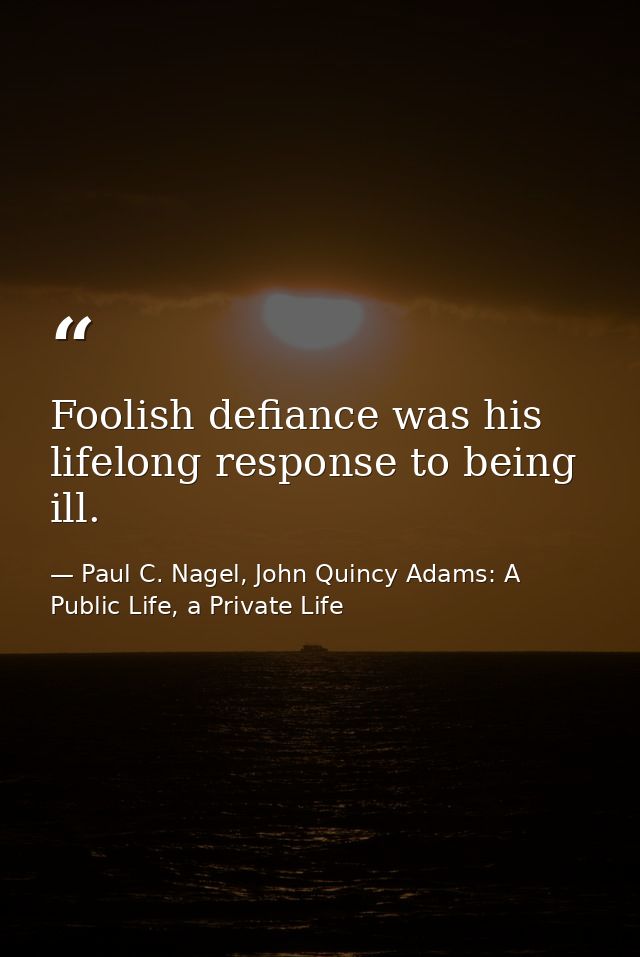 Foolish defiance was his lifelong response to being ill. — Paul C. Nagel, John Quincy Adams: A Public Life, a Private Life