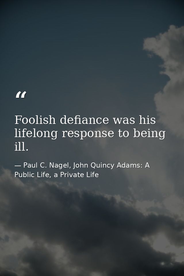 Foolish defiance was his lifelong response to being ill. — Paul C. Nagel, John Quincy Adams: A Public Life, a Private Life