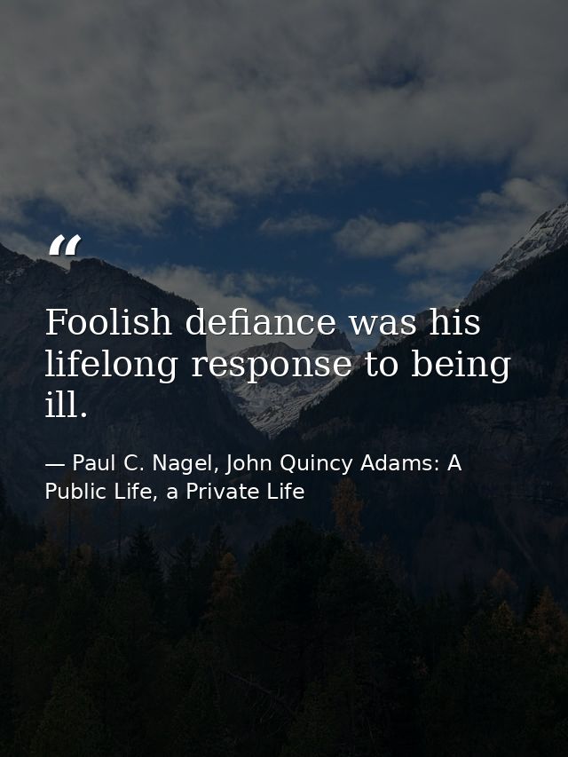 Foolish defiance was his lifelong response to being ill. — Paul C. Nagel, John Quincy Adams: A Public Life, a Private Life