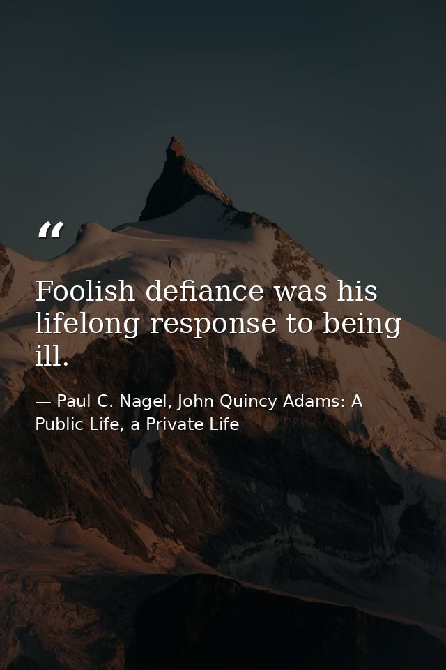 Foolish defiance was his lifelong response to being ill. — Paul C. Nagel, John Quincy Adams: A Public Life, a Private Life