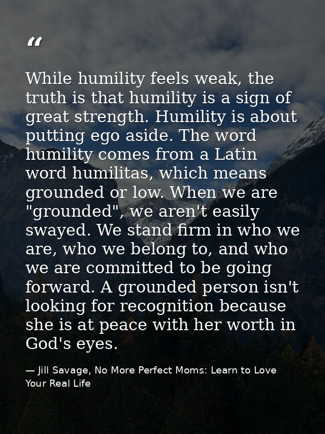 While humility feels weak, the truth is that humility is a sign of great strength. Humility is about putting ego aside.  — Jill Savage, No More Perfect Moms: Learn to Love Your Real Life