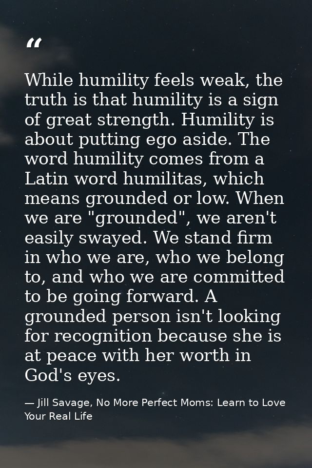 While humility feels weak, the truth is that humility is a sign of great strength. Humility is about putting ego aside.  — Jill Savage, No More Perfect Moms: Learn to Love Your Real Life