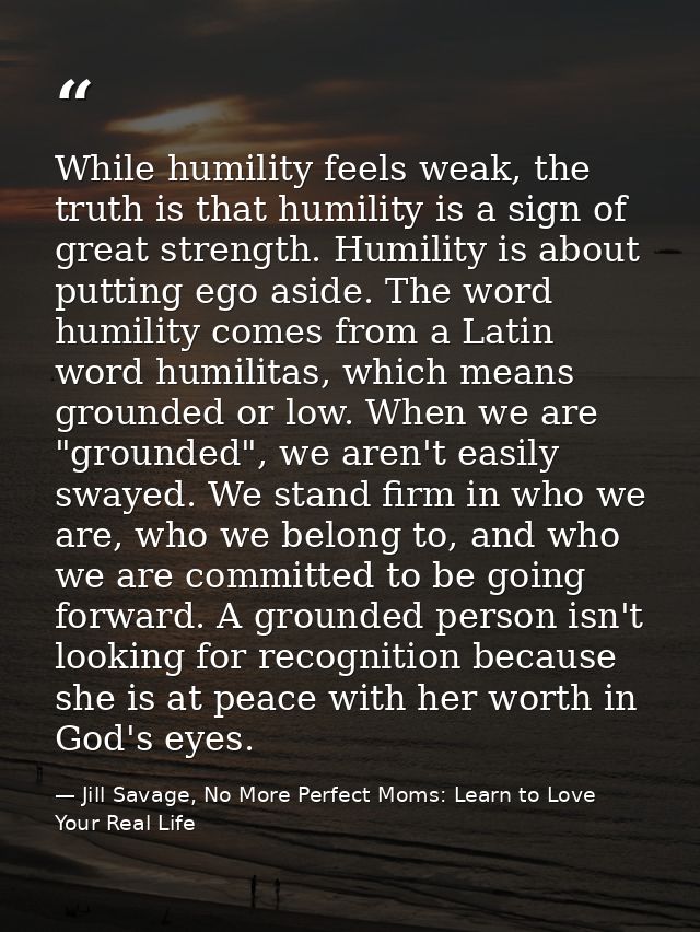 While humility feels weak, the truth is that humility is a sign of great strength. Humility is about putting ego aside.  — Jill Savage, No More Perfect Moms: Learn to Love Your Real Life