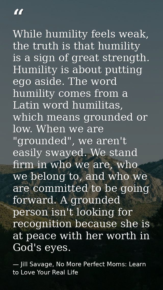 While humility feels weak, the truth is that humility is a sign of great strength. Humility is about putting ego aside.  — Jill Savage, No More Perfect Moms: Learn to Love Your Real Life