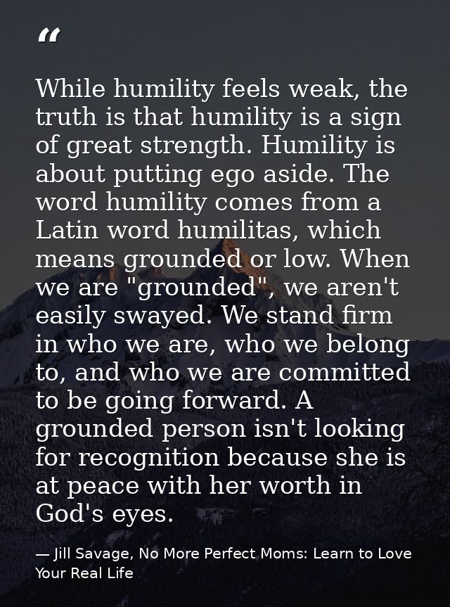 While humility feels weak, the truth is that humility is a sign of great strength. Humility is about putting ego aside.  — Jill Savage, No More Perfect Moms: Learn to Love Your Real Life