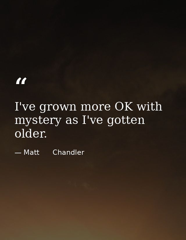 I've grown more OK with mystery as I've gotten older. — Matt      Chandler