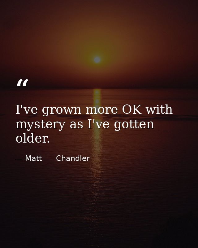 I've grown more OK with mystery as I've gotten older. — Matt      Chandler