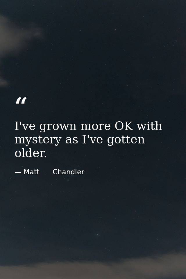 I've grown more OK with mystery as I've gotten older. — Matt      Chandler