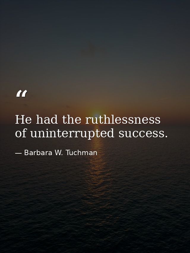 He had the ruthlessness of uninterrupted success. — Barbara W. Tuchman