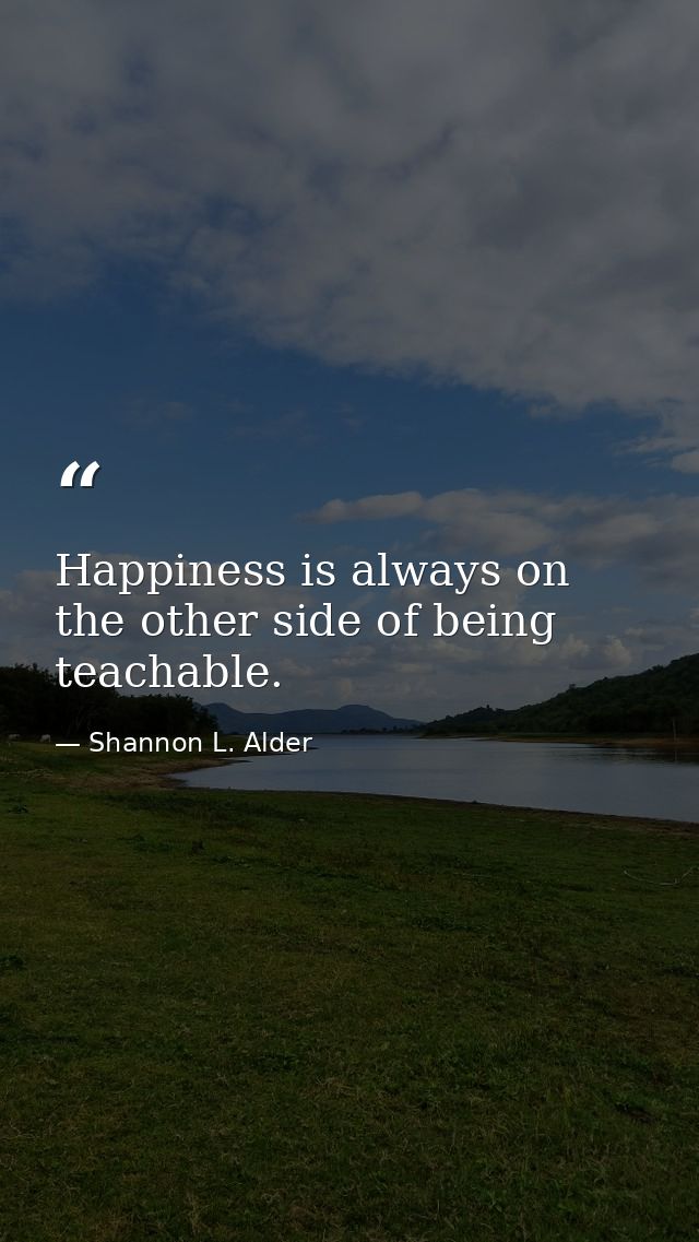 Happiness is always on the other side of being teachable. — Shannon L. Alder