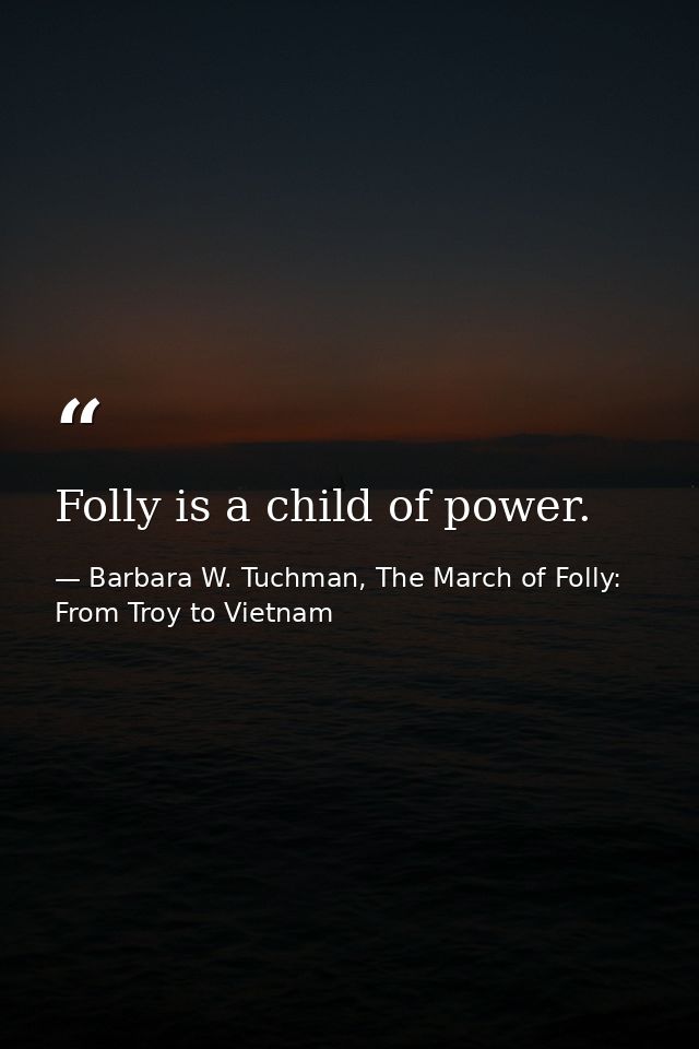 Folly is a child of power. — Barbara W. Tuchman, The March of Folly: From Troy to Vietnam