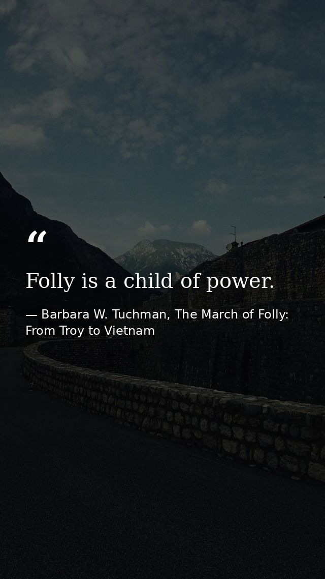 Folly is a child of power. — Barbara W. Tuchman, The March of Folly: From Troy to Vietnam