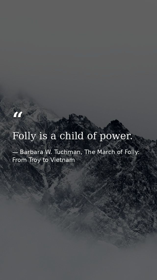 Folly is a child of power. — Barbara W. Tuchman, The March of Folly: From Troy to Vietnam