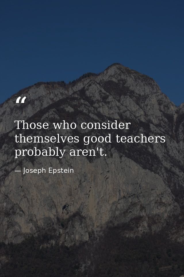 Those who consider themselves good teachers probably aren't. — Joseph Epstein