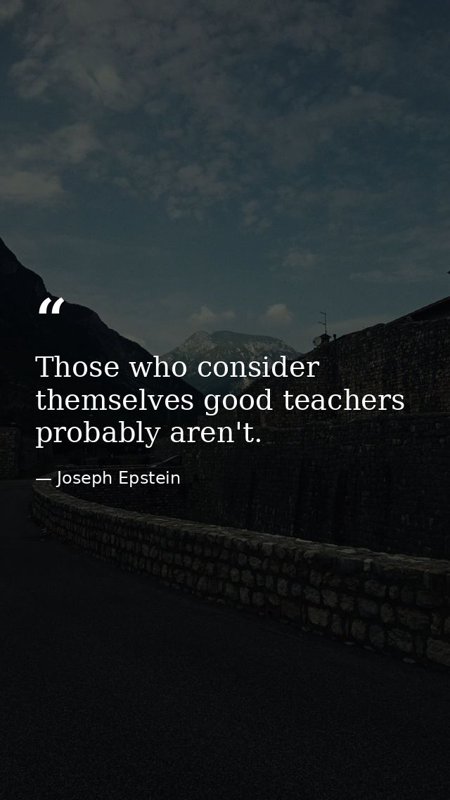 Those who consider themselves good teachers probably aren't. — Joseph Epstein