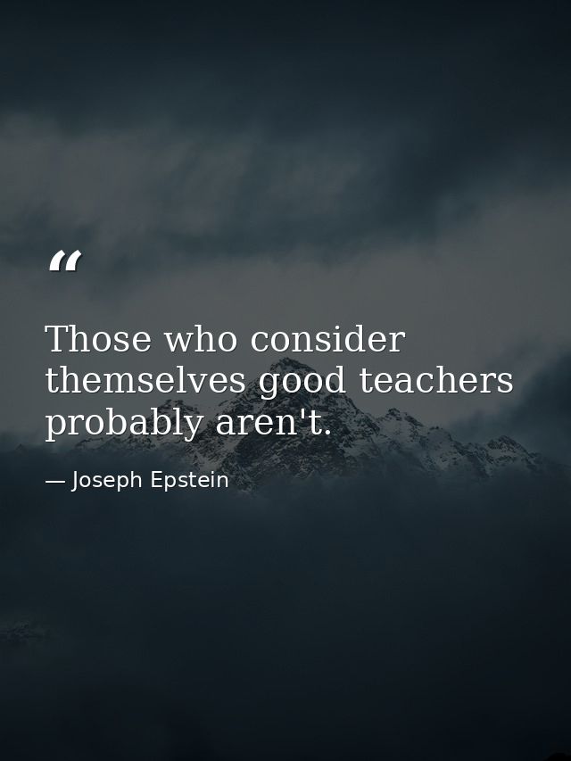 Those who consider themselves good teachers probably aren't. — Joseph Epstein