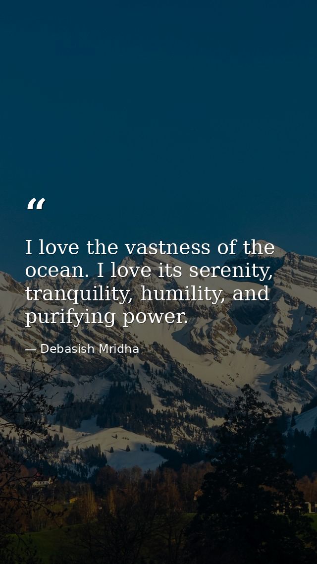 I love the vastness of the ocean. I love its serenity, tranquility, humility, and purifying power. — Debasish Mridha