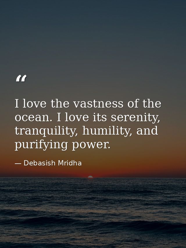 I love the vastness of the ocean. I love its serenity, tranquility, humility, and purifying power. — Debasish Mridha
