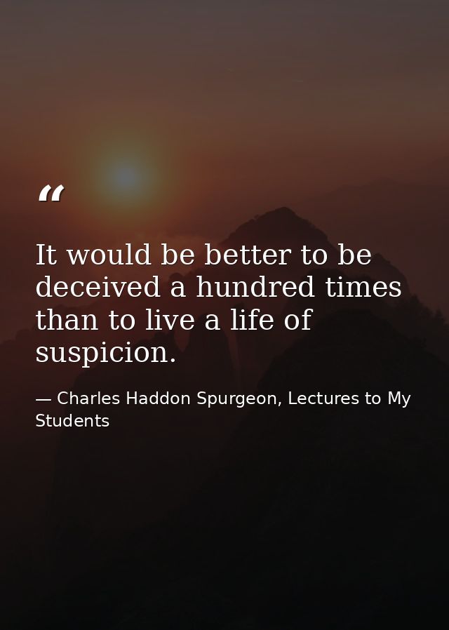 It would be better to be deceived a hundred times than to live a life of suspicion. — Charles Haddon Spurgeon, Lectures to My Students
