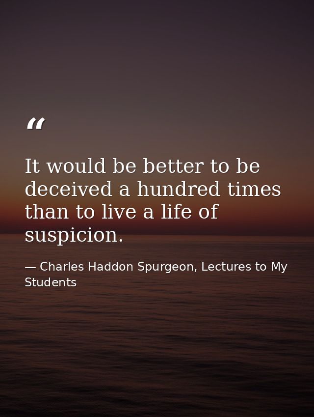 It would be better to be deceived a hundred times than to live a life of suspicion. — Charles Haddon Spurgeon, Lectures to My Students