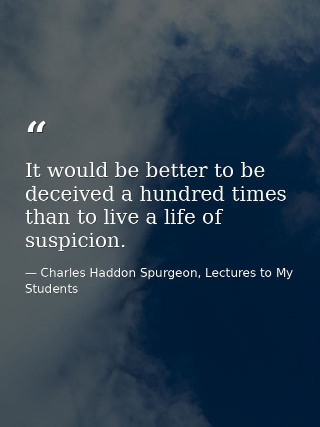 It would be better to be deceived a hundred times than to live a life of suspicion. — Charles Haddon Spurgeon, Lectures to My Students