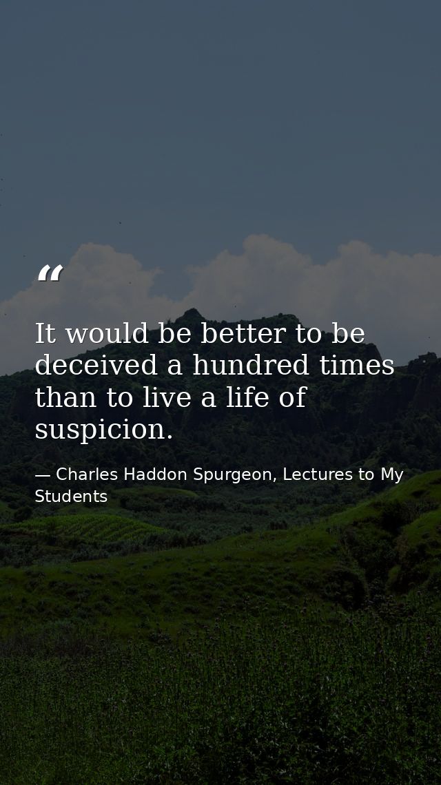 It would be better to be deceived a hundred times than to live a life of suspicion. — Charles Haddon Spurgeon, Lectures to My Students