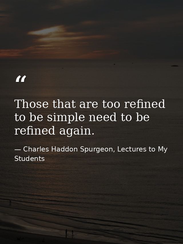Those that are too refined to be simple need to be refined again. — Charles Haddon Spurgeon, Lectures to My Students