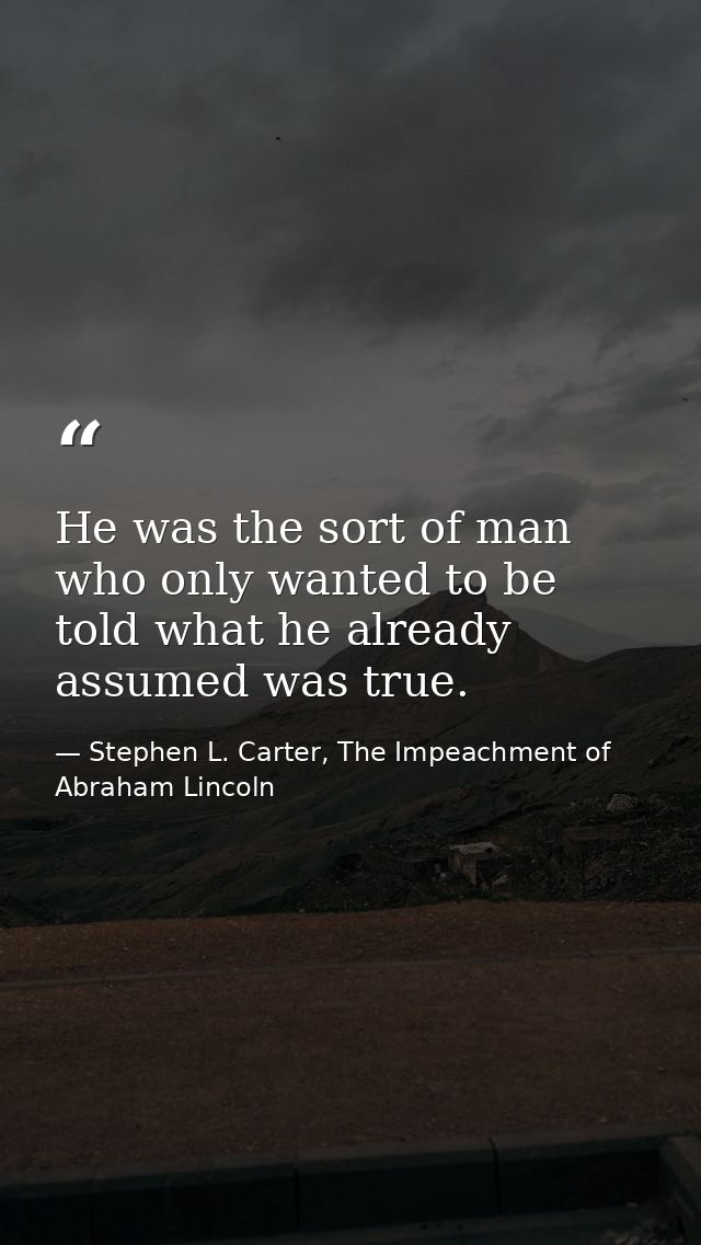 He was the sort of man who only wanted to be told what he already assumed was true. — Stephen L. Carter, The Impeachment of Abraham Lincoln