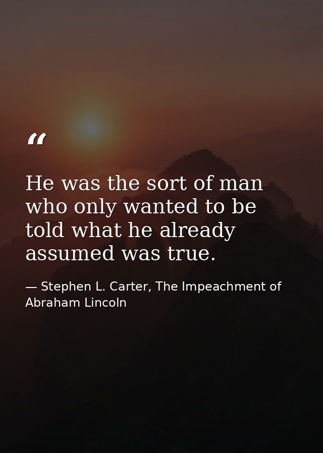 He was the sort of man who only wanted to be told what he already assumed was true. — Stephen L. Carter, The Impeachment of Abraham Lincoln