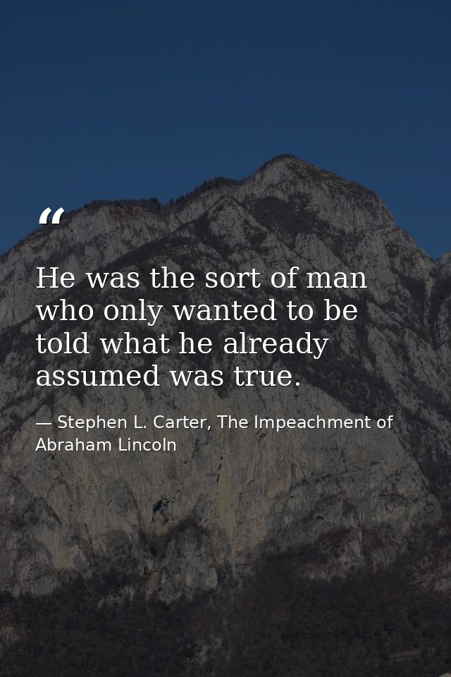 He was the sort of man who only wanted to be told what he already assumed was true. — Stephen L. Carter, The Impeachment of Abraham Lincoln