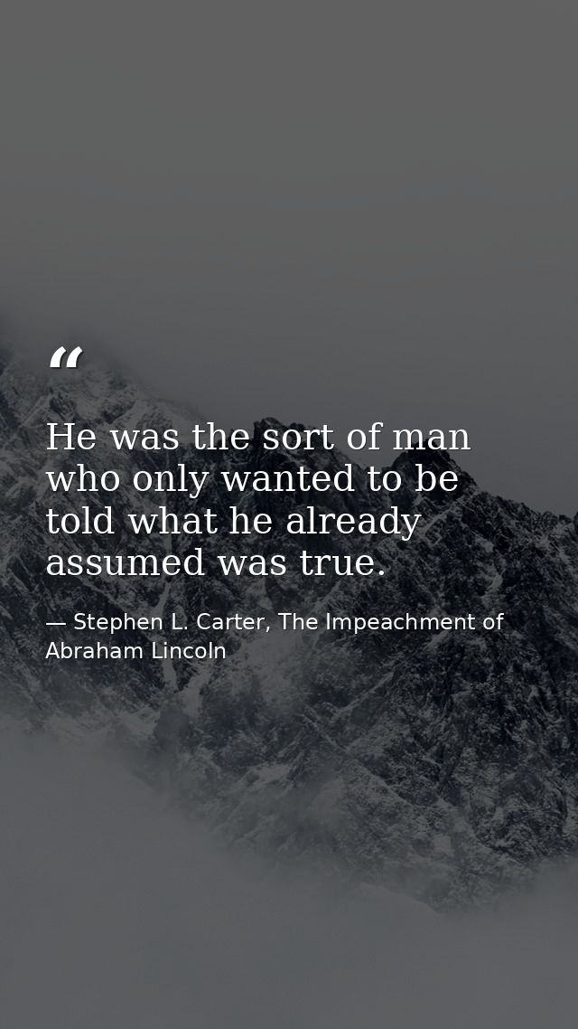 He was the sort of man who only wanted to be told what he already assumed was true. — Stephen L. Carter, The Impeachment of Abraham Lincoln