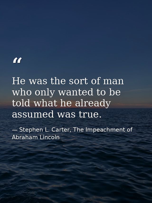 He was the sort of man who only wanted to be told what he already assumed was true. — Stephen L. Carter, The Impeachment of Abraham Lincoln