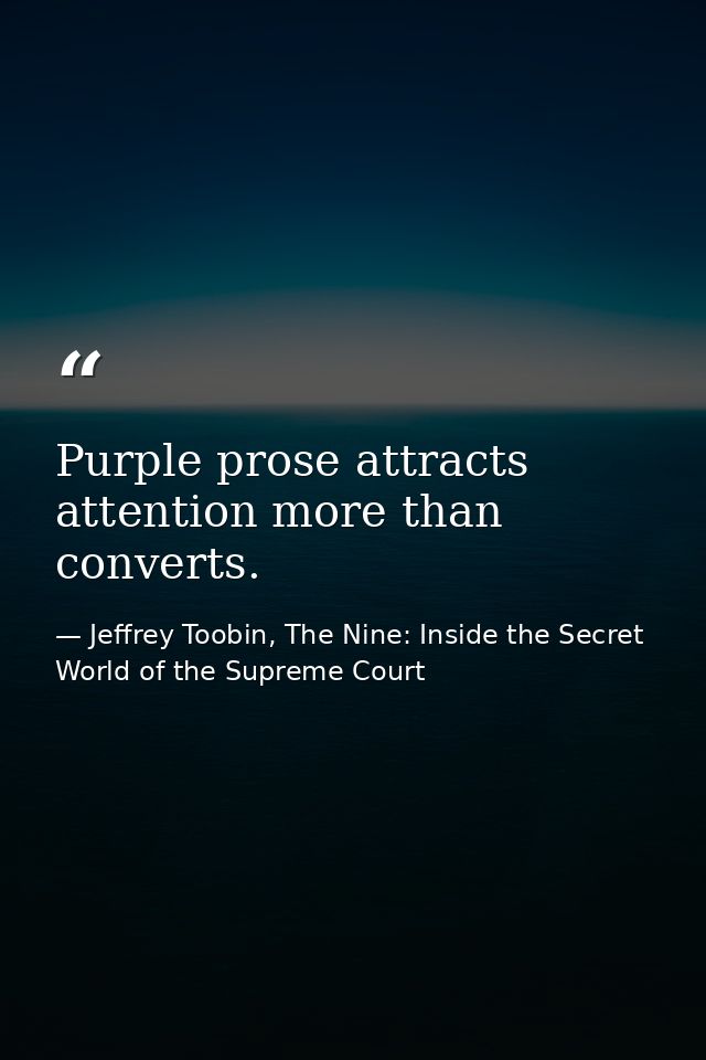 Purple prose attracts attention more than converts. — Jeffrey Toobin, The Nine: Inside the Secret World of the Supreme Court