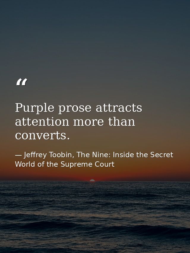 Purple prose attracts attention more than converts. — Jeffrey Toobin, The Nine: Inside the Secret World of the Supreme Court