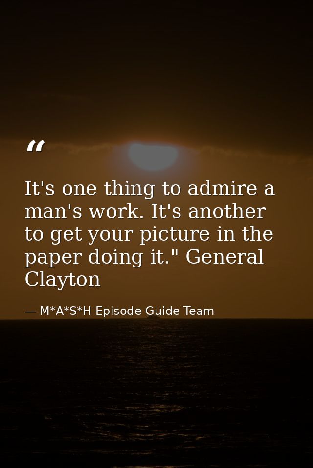 It's one thing to admire a man's work. It's another to get your picture in the paper doing it." General Clayton — M*A*S*H Episode Guide Team