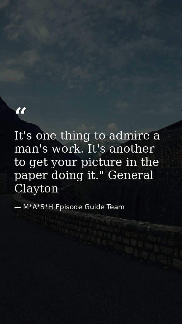 It's one thing to admire a man's work. It's another to get your picture in the paper doing it." General Clayton — M*A*S*H Episode Guide Team