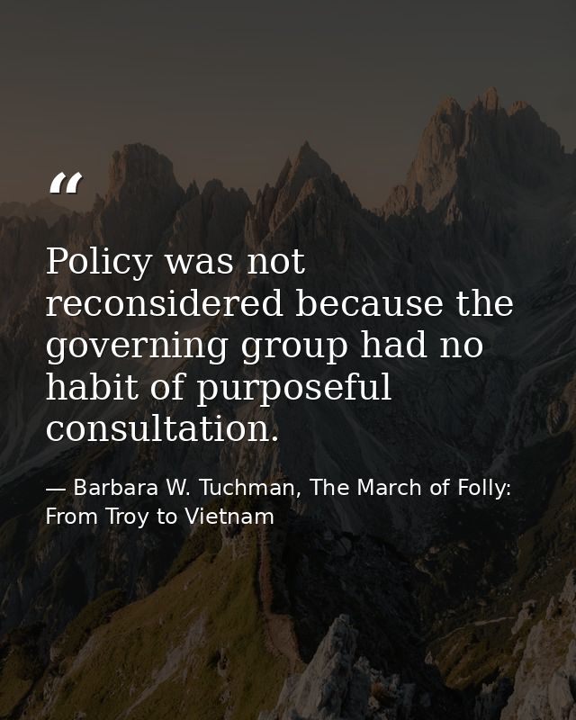 Policy was not reconsidered because the governing group had no habit of purposeful consultation. — Barbara W. Tuchman, The March of Folly: From Troy to Vietnam