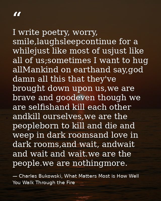 I write poetry, worry, smile,laughsleepcontinue for a whilejust like most of usjust like all of us;sometimes I want to h — Charles Bukowski, What Matters Most is How Well You Walk Through the Fire