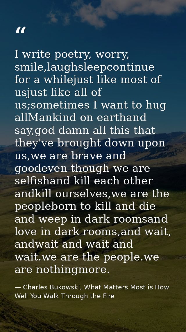 I write poetry, worry, smile,laughsleepcontinue for a whilejust like most of usjust like all of us;sometimes I want to h — Charles Bukowski, What Matters Most is How Well You Walk Through the Fire