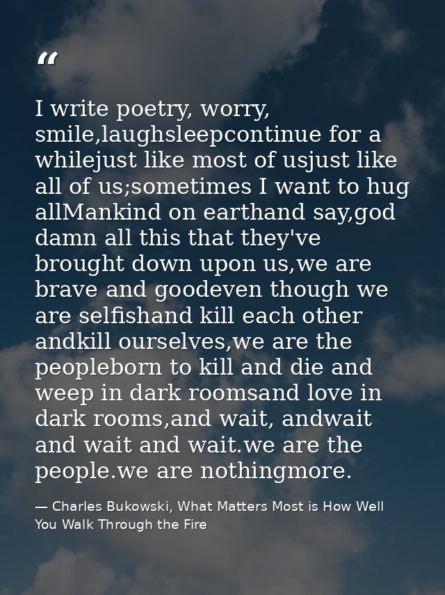 I write poetry, worry, smile,laughsleepcontinue for a whilejust like most of usjust like all of us;sometimes I want to h — Charles Bukowski, What Matters Most is How Well You Walk Through the Fire