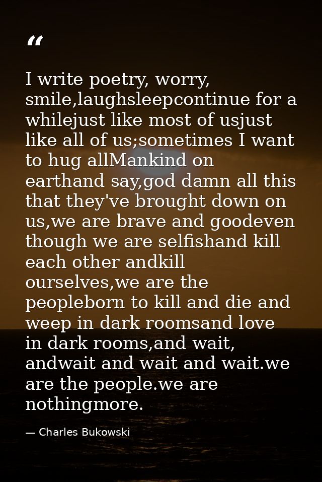 I write poetry, worry, smile,laughsleepcontinue for a whilejust like most of usjust like all of us;sometimes I want to h — Charles Bukowski