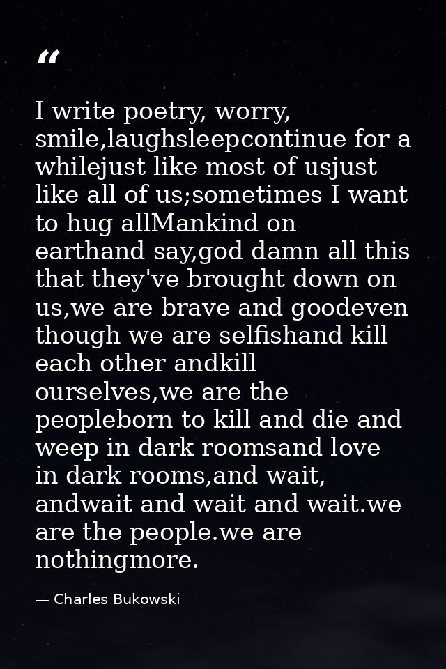 I write poetry, worry, smile,laughsleepcontinue for a whilejust like most of usjust like all of us;sometimes I want to h — Charles Bukowski