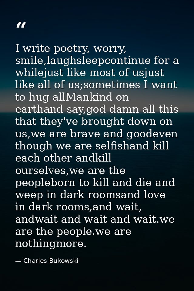 I write poetry, worry, smile,laughsleepcontinue for a whilejust like most of usjust like all of us;sometimes I want to h — Charles Bukowski