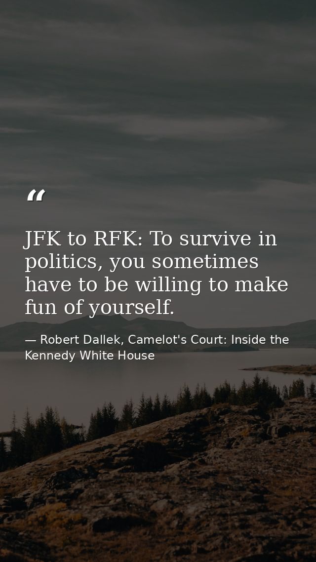 JFK to RFK: To survive in politics, you sometimes have to be willing to make fun of yourself. — Robert Dallek, Camelot's Court: Inside the Kennedy White House