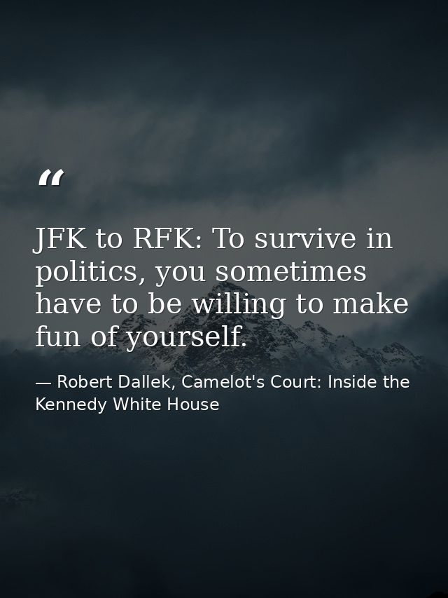 JFK to RFK: To survive in politics, you sometimes have to be willing to make fun of yourself. — Robert Dallek, Camelot's Court: Inside the Kennedy White House
