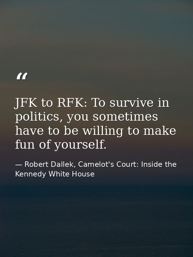 JFK to RFK: To survive in politics, you sometimes have to be willing to make fun of yourself. — Robert Dallek, Camelot's Court: Inside the Kennedy White House