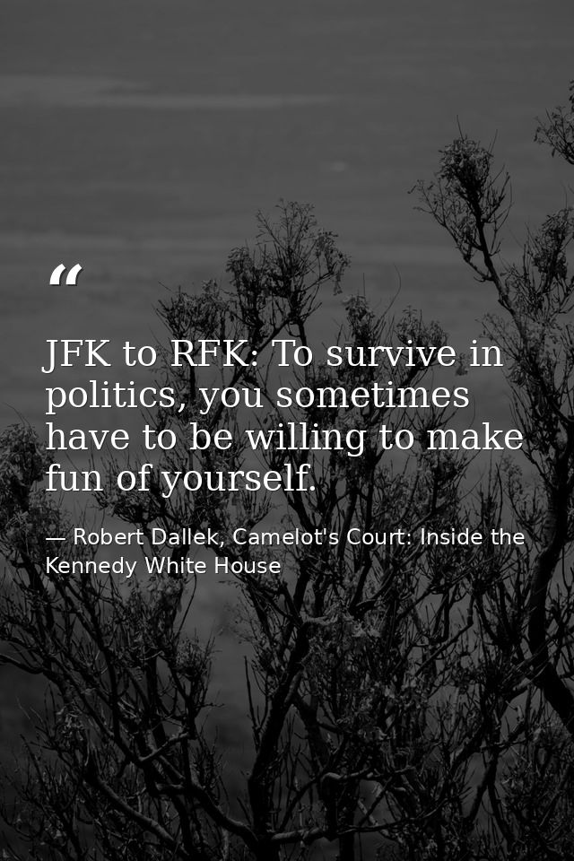 JFK to RFK: To survive in politics, you sometimes have to be willing to make fun of yourself. — Robert Dallek, Camelot's Court: Inside the Kennedy White House