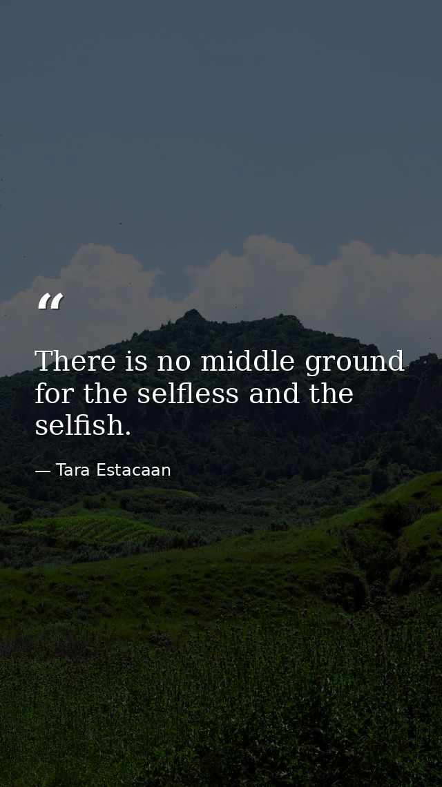 There is no middle ground for the selfless and the selfish. — Tara Estacaan