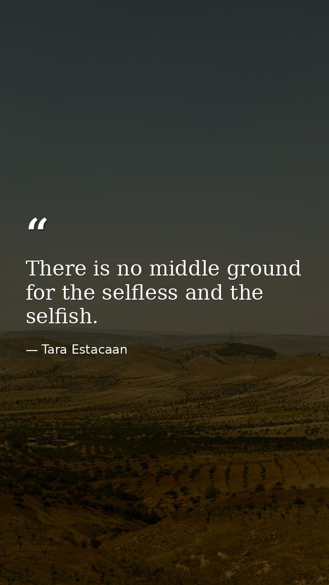 There is no middle ground for the selfless and the selfish. — Tara Estacaan